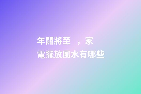 年關將至，家電擺放風水有哪些